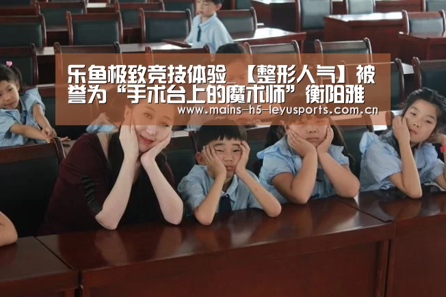 乐鱼极致竞技体验_【整形人气】被誉为“手术台上的魔术师”衡阳雅韩许小检医生(图2) 乐鱼平台最新版本