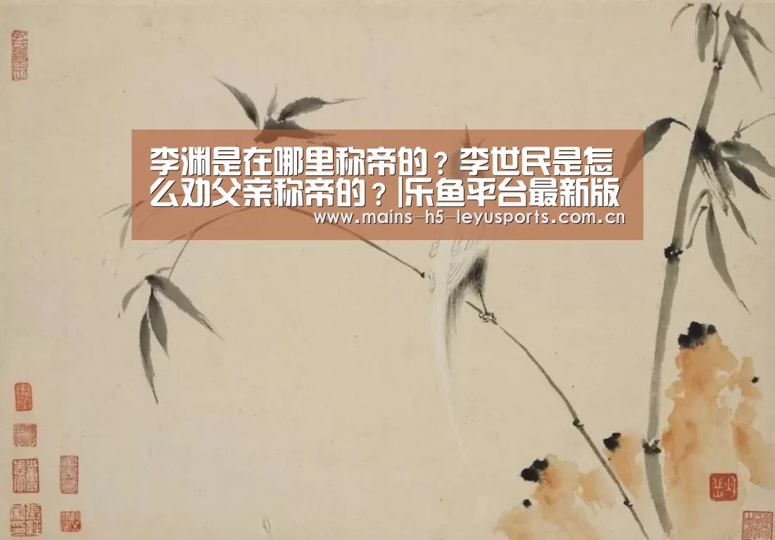 李渊是在哪里称帝的?李世民是怎么劝父亲称帝的?|乐鱼平台最新版本(图3) 乐鱼平台最新版本