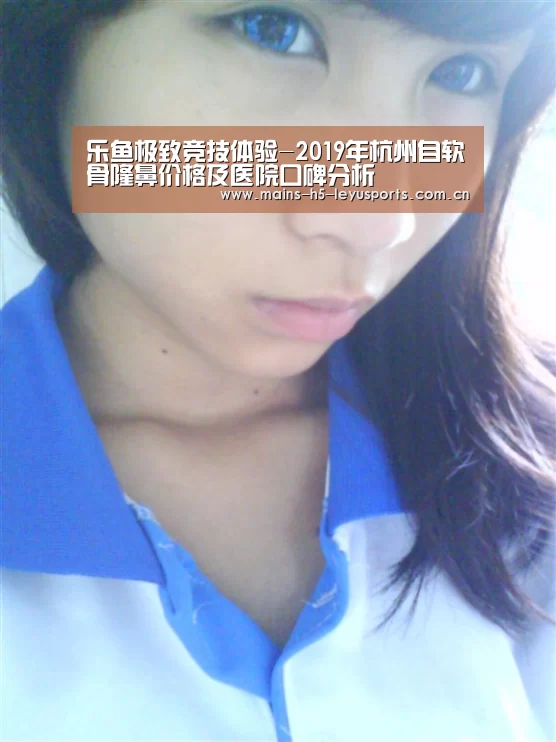 乐鱼极致竞技体验-2019年杭州自软骨隆鼻价格及医院口碑分析(图1) 乐鱼极致竞技体验