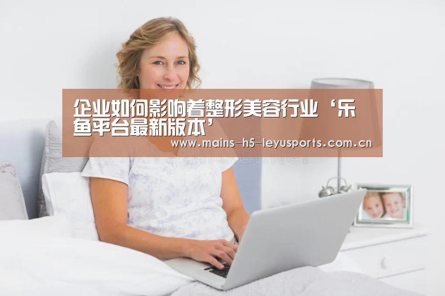 企业如何影响着整形美容行业‘乐鱼平台最新版本’(图3) 乐鱼体育App下载