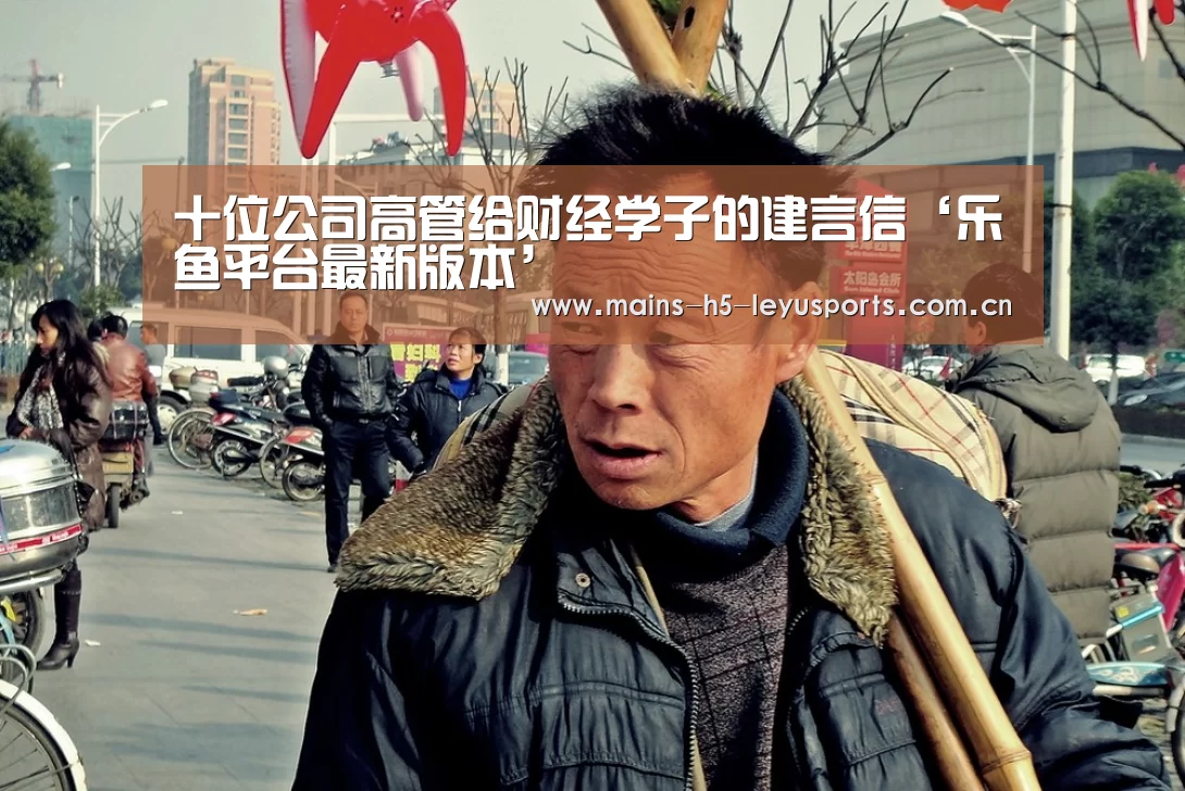 十位公司高管给财经学子的建言信‘乐鱼平台最新版本’(图1) 乐鱼极致竞技体验