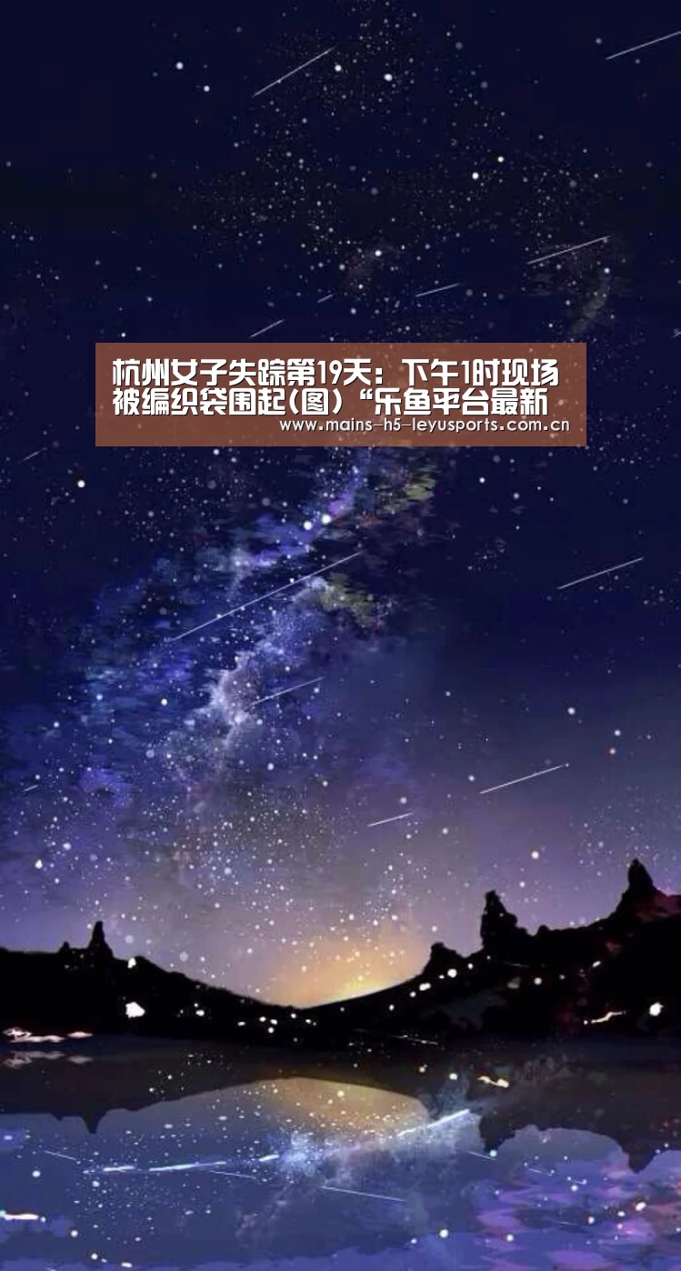 杭州女子失踪第19天:下午1时现场被编织袋围起(图)“乐鱼平台最新版本”(图1) 乐鱼极致竞技体验