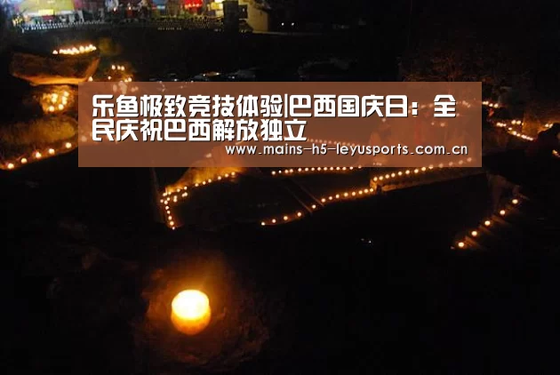 乐鱼极致竞技体验|巴西国庆日:全民庆祝巴西解放独立(图1) 乐鱼平台最新版本