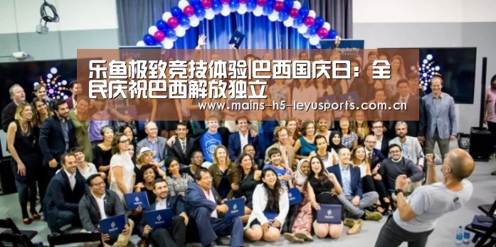乐鱼极致竞技体验|巴西国庆日:全民庆祝巴西解放独立(图3) 乐鱼平台最新版本