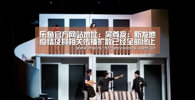 乐鱼官方网站地址:吴尊友:新发地疫情及其相关传播扩散已经全部终止(图2) 乐鱼极致竞技体验