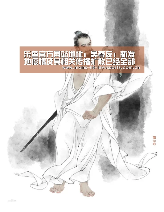 乐鱼官方网站地址:吴尊友:新发地疫情及其相关传播扩散已经全部终止(图1) 乐鱼平台最新版本