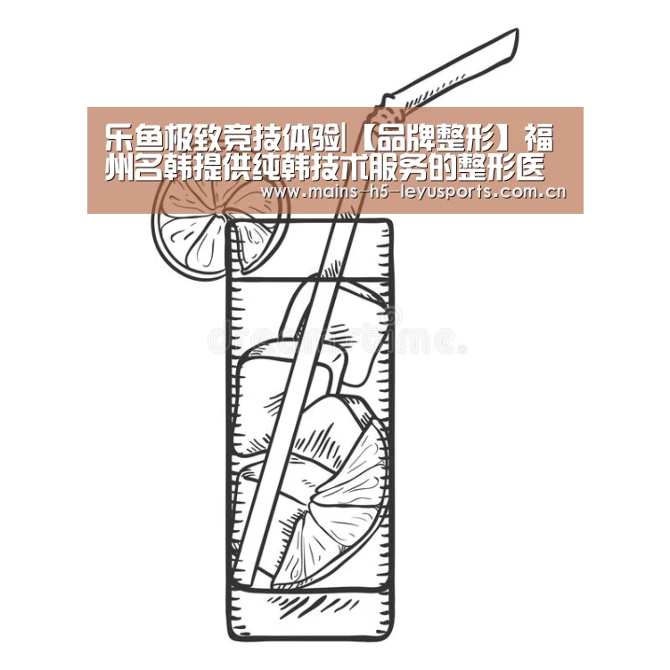 乐鱼极致竞技体验|【品牌整形】福州名韩提供纯韩技术服务的整形医院(图1) 乐鱼极致竞技体验