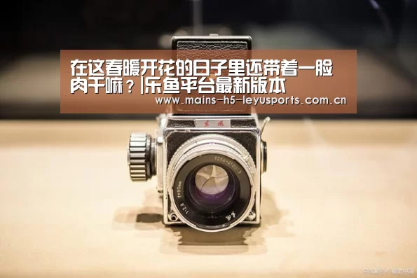 在这春暖开花的日子里还带着一脸肉干嘛?|乐鱼平台最新版本(图2) 乐鱼体育App下载