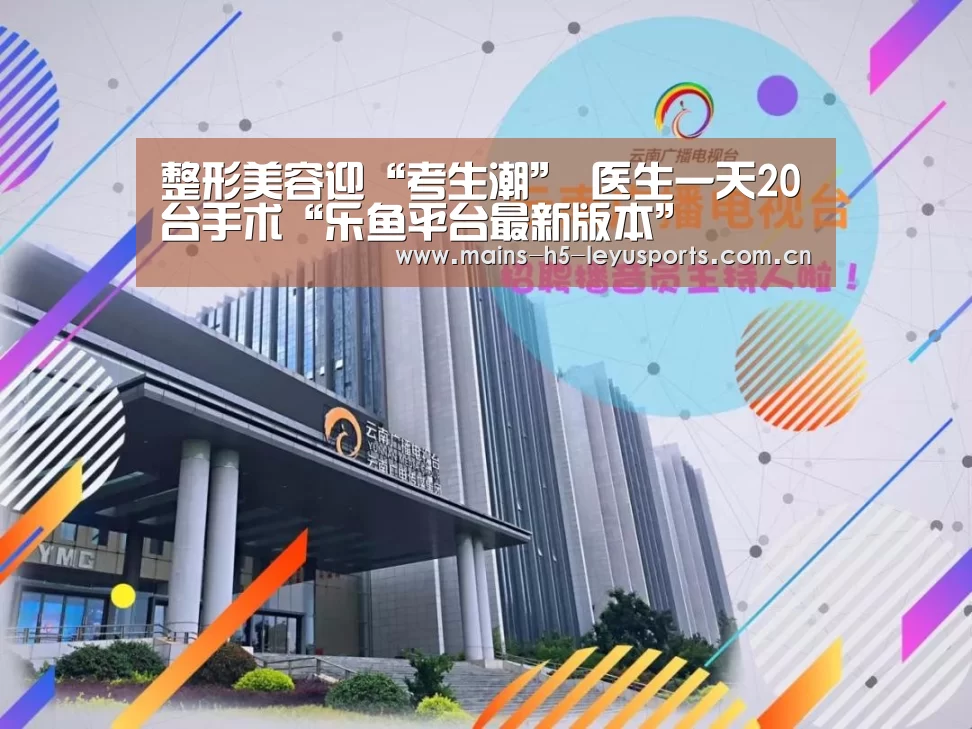 整形美容迎“考生潮” 医生一天20台手术“乐鱼平台最新版本”(图1) 乐鱼平台最新版本