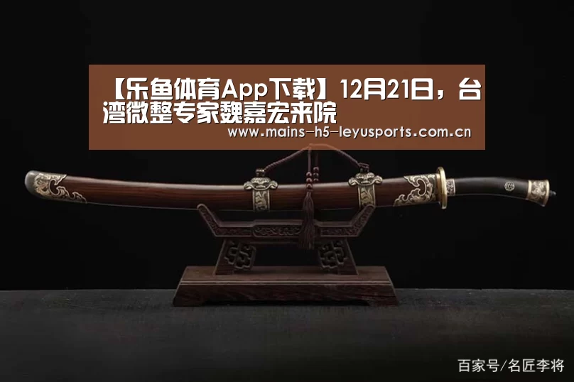【乐鱼体育App下载】12月21日,台湾微整专家魏嘉宏来院(图1) 乐鱼官方网站地址