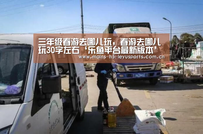 三年级春游去哪儿玩,春游去哪儿玩30字左右‘乐鱼平台最新版本’(图2) 乐鱼极致竞技体验