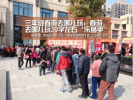 三年级春游去哪儿玩,春游去哪儿玩30字左右‘乐鱼平台最新版本’(图3) 乐鱼体育App下载