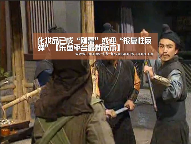 化妆品已成“刚需”或迎“报复性反弹”【乐鱼平台最新版本】(图3) 乐鱼体育App下载