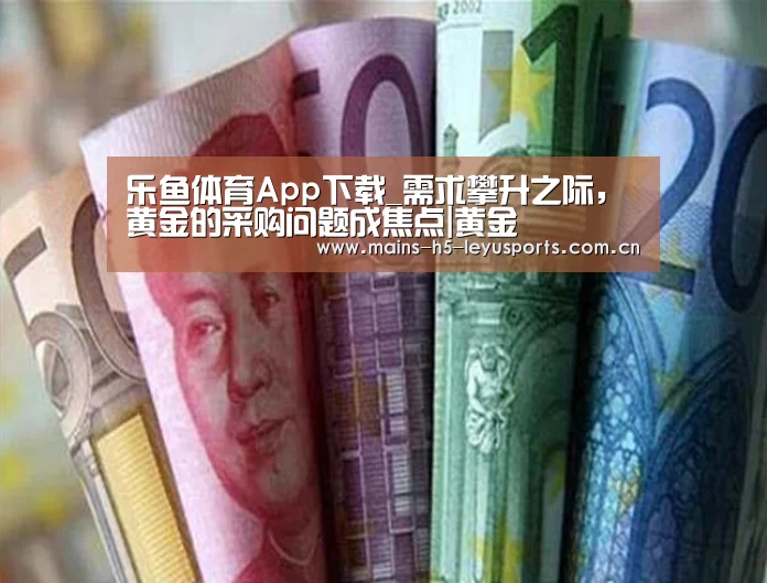 乐鱼体育App下载_需求攀升之际,黄金的采购问题成焦点|黄金(图4) 乐鱼官方网站地址