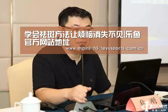 学会祛斑方法让烦恼消失不见|乐鱼官方网站地址(图4) 乐鱼平台最新版本