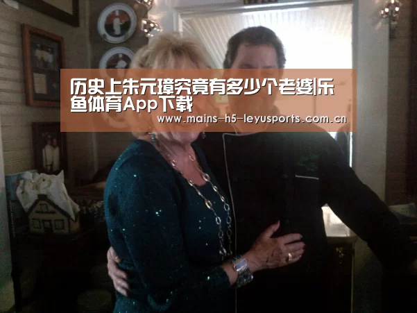 历史上朱元璋究竟有多少个老婆|乐鱼体育App下载(图1) 乐鱼体育App下载
