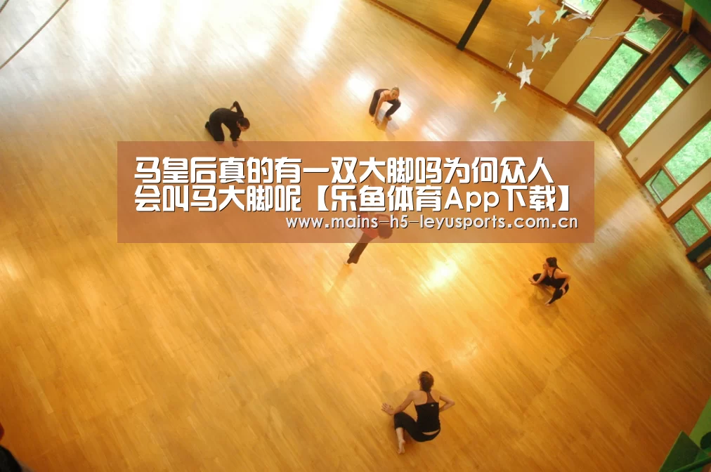 马皇后真的有一双大脚吗为何众人会叫马大脚呢【乐鱼体育App下载】(图1) 乐鱼极致竞技体验