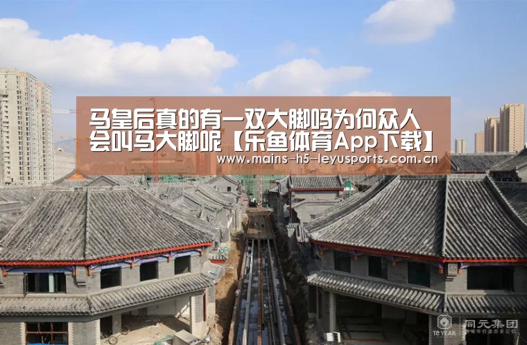 马皇后真的有一双大脚吗为何众人会叫马大脚呢【乐鱼体育App下载】(图2) 乐鱼极致竞技体验