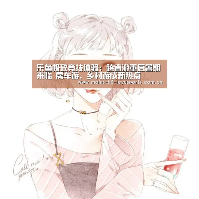 乐鱼极致竞技体验:跨省游重启暑期来临 房车游、乡村游成新热点(图1) 乐鱼极致竞技体验